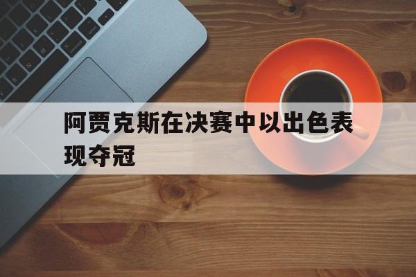 体育博彩-阿贾克斯在决赛中以出色表现夺冠了吗